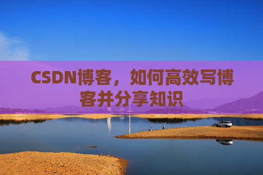 CSDN博客,如何高效写博客并分享知识